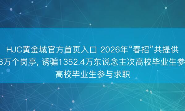 HJC黄金城官方首页入口 2026年“春招”共提供超1268万个岗亭， 诱骗1352.4万东说念主次高校毕业生参与求职
