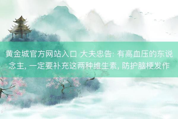 黄金城官方网站入口 大夫忠告: 有高血压的东说念主， 一定要补充这两种维生素， 防护脑梗发作