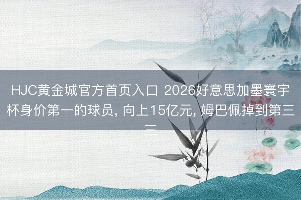 HJC黄金城官方首页入口 2026好意思加墨寰宇杯身价第一的球员， 向上15亿元， 姆巴佩掉到第三