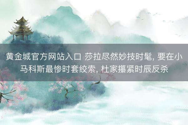 黄金城官方网站入口 莎拉尽然妙技时髦， 要在小马科斯最惨时套绞索， 杜家攥紧时辰反杀