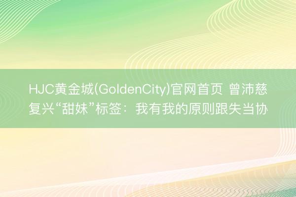 HJC黄金城(GoldenCity)官网首页 曾沛慈复兴“甜妹”标签：我有我的原则跟失当协