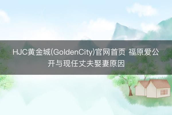 HJC黄金城(GoldenCity)官网首页 福原爱公开与现任丈夫娶妻原因