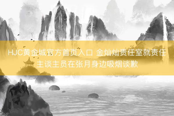 HJC黄金城官方首页入口 金灿灿责任室就责任主谈主员在张月身边吸烟谈歉