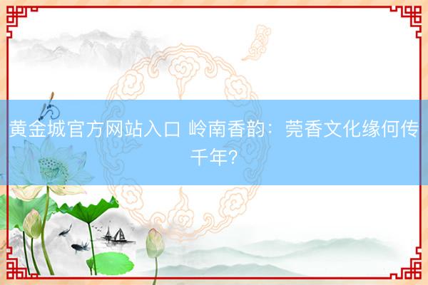 黄金城官方网站入口 岭南香韵：莞香文化缘何传千年？