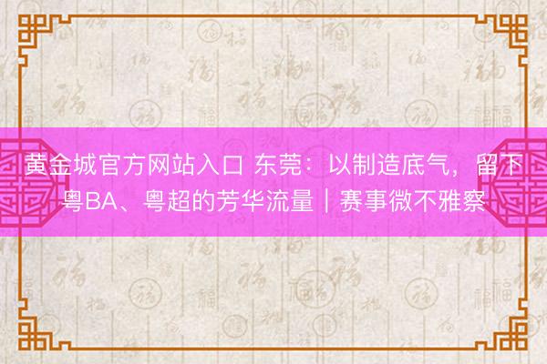 黄金城官方网站入口 东莞：以制造底气，留下粤BA、粤超的芳华流量｜赛事微不雅察