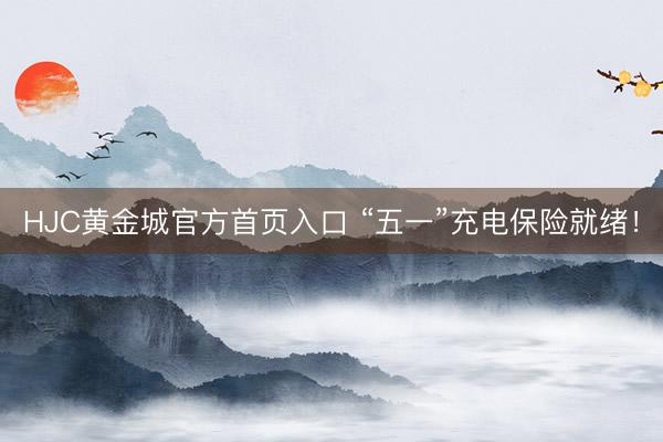 HJC黄金城官方首页入口 “五一”充电保险就绪！