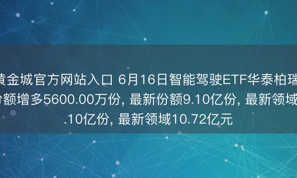 黄金城官方网站入口 6月16日智能驾驶ETF华泰柏瑞(516520)份额增多5600.00万份， 最新份额9.10亿份， 最新领域10.72亿元