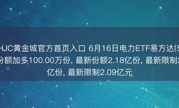 HJC黄金城官方首页入口 6月16日电力ETF易方达(560930)份额加多100.00万份， 最新份额2.18亿份， 最新限制2.09亿元