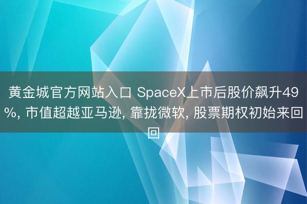黄金城官方网站入口 SpaceX上市后股价飙升49%， 市值超越亚马逊， 靠拢微软， 股票期权初始来回
