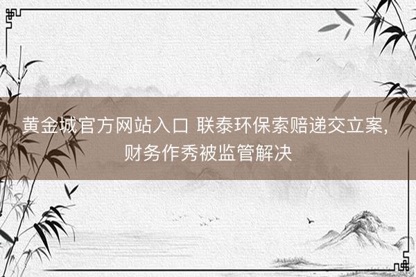 黄金城官方网站入口 联泰环保索赔递交立案， 财务作秀被监管解决