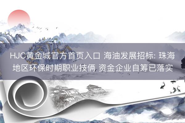 HJC黄金城官方首页入口 海油发展招标: 珠海地区环保时期职业技俩 资金企业自筹已落实