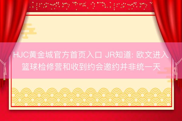 HJC黄金城官方首页入口 JR知道: 欧文进入篮球检修营和收到约会邀约并非统一天