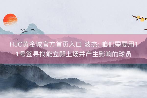 HJC黄金城官方首页入口 波杰: 咱们需要用11号签寻找能立即上场并产生影响的球员