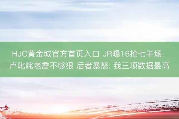 HJC黄金城官方首页入口 JR曝16抢七半场: 卢叱咤老詹不够狠 后者暴怒: 我三项数据最高