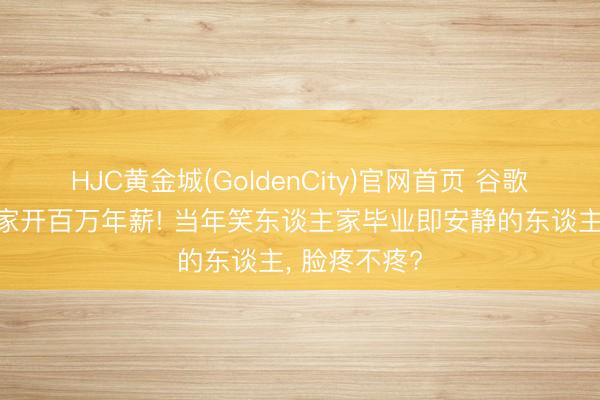 HJC黄金城(GoldenCity)官网首页 谷歌给形而上学家开百万年薪! 当年笑东谈主家毕业即安静的东谈主， 脸疼不疼?
