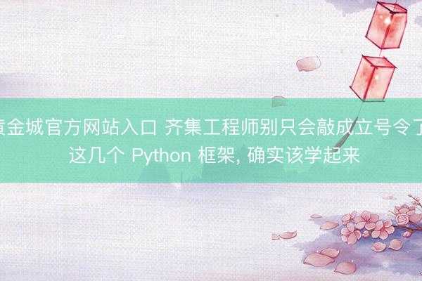 黄金城官方网站入口 齐集工程师别只会敲成立号令了， 这几个 Python 框架， 确实该学起来