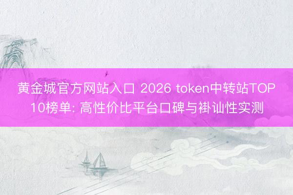 黄金城官方网站入口 2026 token中转站TOP10榜单: 高性价比平台口碑与褂讪性实测
