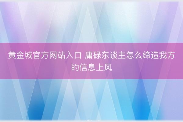 黄金城官方网站入口 庸碌东谈主怎么缔造我方的信息上风