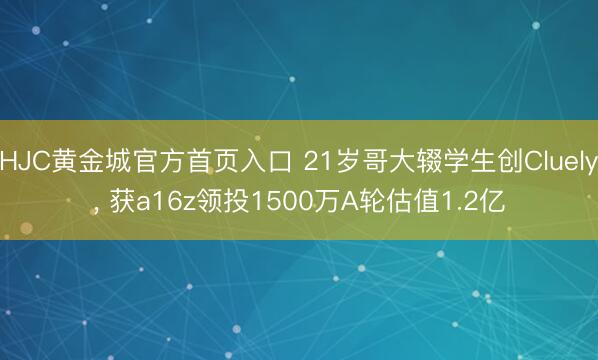 HJC黄金城官方首页入口 21岁哥大辍学生创Cluely, 获a16z领投1500万A轮估值1.2亿