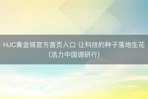 HJC黄金城官方首页入口 让科技的种子落地生花(活力中国调研行)