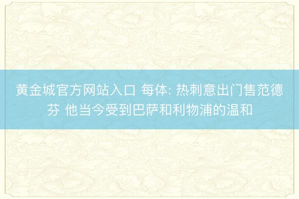 黄金城官方网站入口 每体: 热刺意出门售范德芬 他当今受到巴萨和利物浦的温和