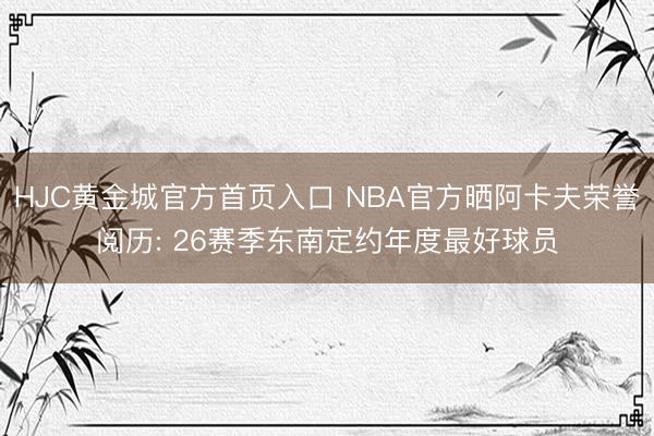HJC黄金城官方首页入口 NBA官方晒阿卡夫荣誉阅历: 26赛季东南定约年度最好球员