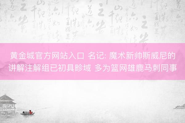 黄金城官方网站入口 名记: 魔术新帅斯威尼的讲解注解组已初具畛域 多为篮网雄鹿马刺同事